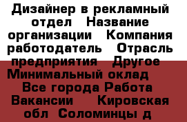 Дизайнер в рекламный отдел › Название организации ­ Компания-работодатель › Отрасль предприятия ­ Другое › Минимальный оклад ­ 1 - Все города Работа » Вакансии   . Кировская обл.,Соломинцы д.